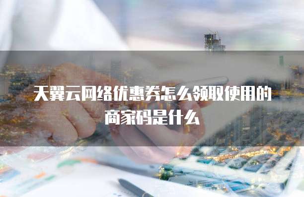 天翼云网络优惠券怎么领取使用的商家码是什么