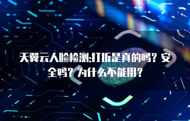 天翼云人脸检测:打折是真的吗?安全吗?为什么不能用?