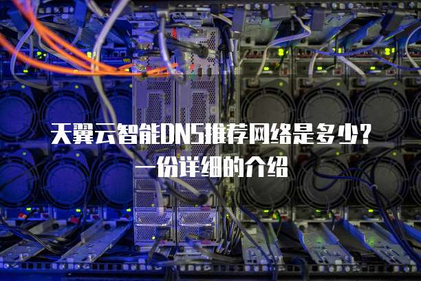 天翼云智能DNS推荐网络是多少?一份详细的介绍
