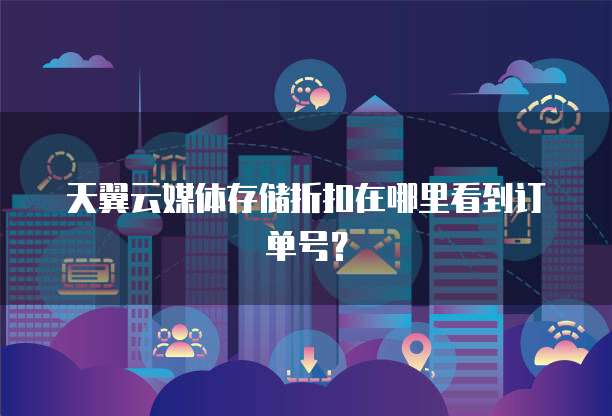 天翼云媒体存储折扣在哪里看到订单号?