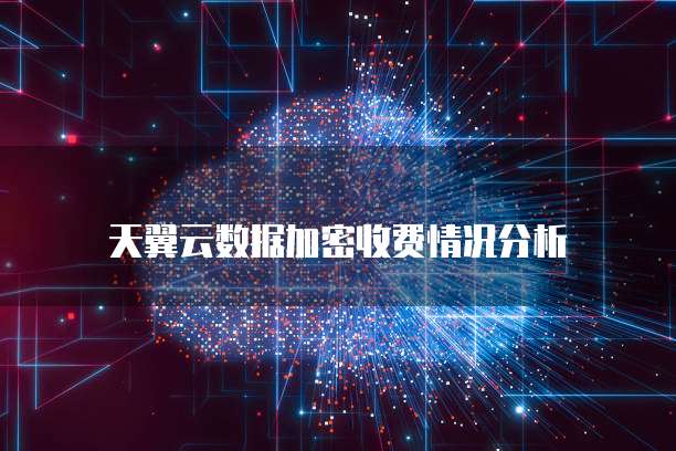 天翼云数据加密收费情况分析