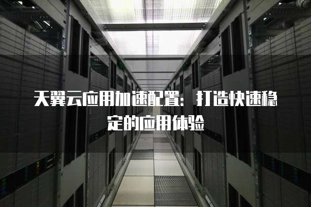 天翼云应用加速配置:打造快速稳定的应用体验