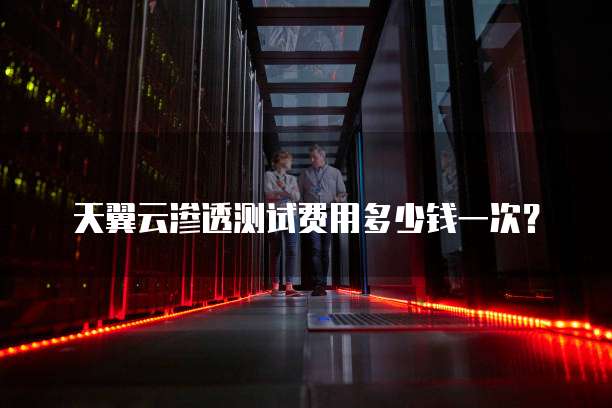 天翼云渗透测试费用多少钱一次？
