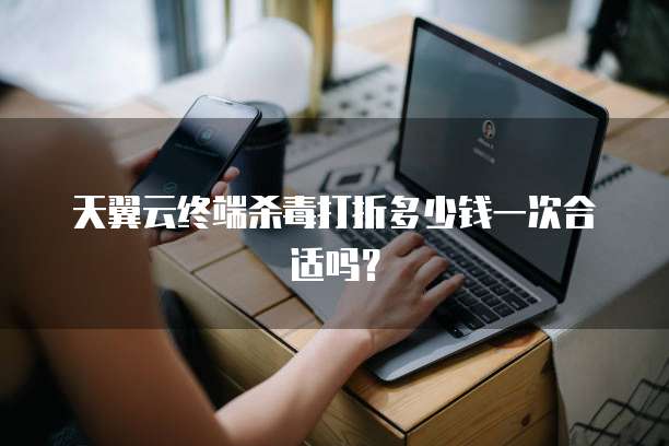 天翼云终端杀毒打折多少钱一次合适吗？