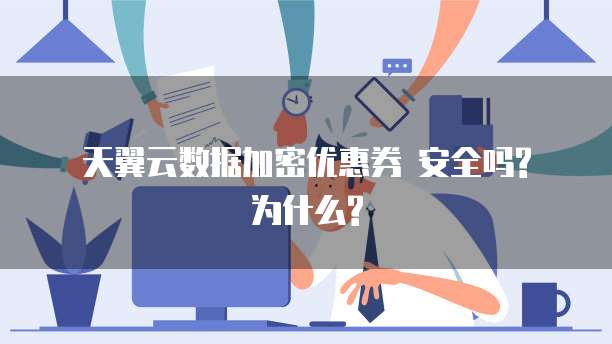天翼云数据加密优惠券 安全吗?为什么?