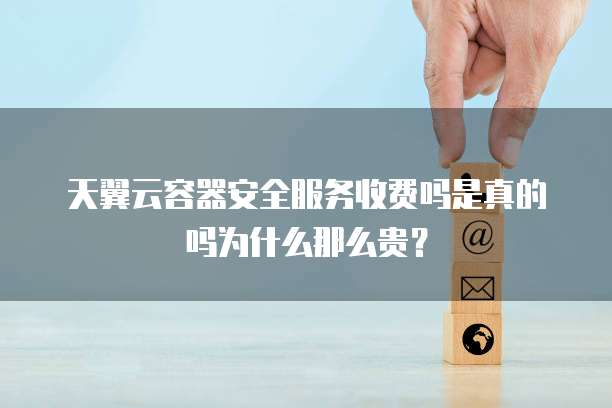 天翼云容器安全服务收费吗是真的吗为什么那么贵？