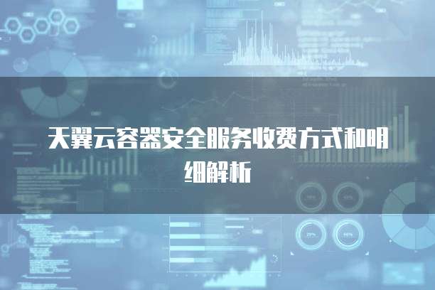 天翼云容器安全服务收费方式和明细解析