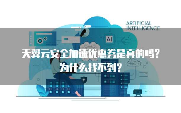 天翼云安全加速优惠券是真的吗?为什么找不到?