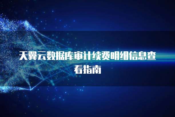 天翼云数据库审计续费明细信息查看指南