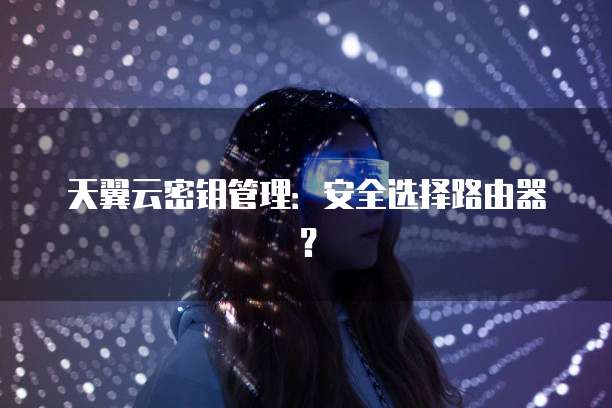 天翼云密钥管理:安全选择路由器?