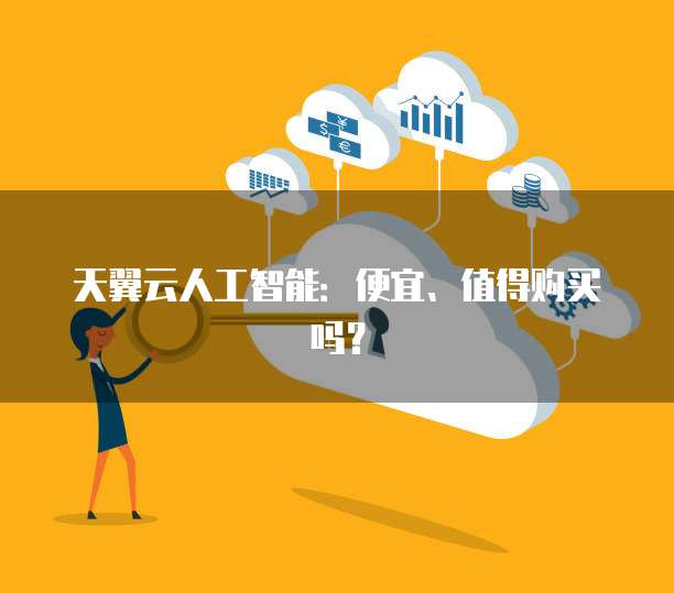 天翼云人工智能:便宜、值得购买吗?