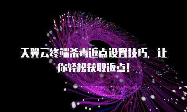 天翼云终端杀毒返点设置技巧,让你轻松获取返点!