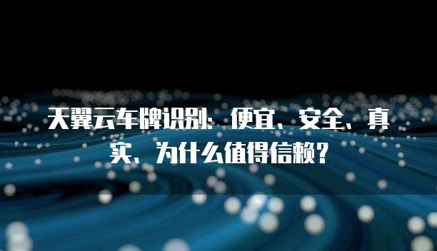 天翼云车牌识别:便宜、安全、真实、为什么值得信赖?