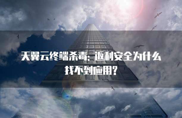 天翼云终端杀毒: 返利安全为什么找不到应用?
