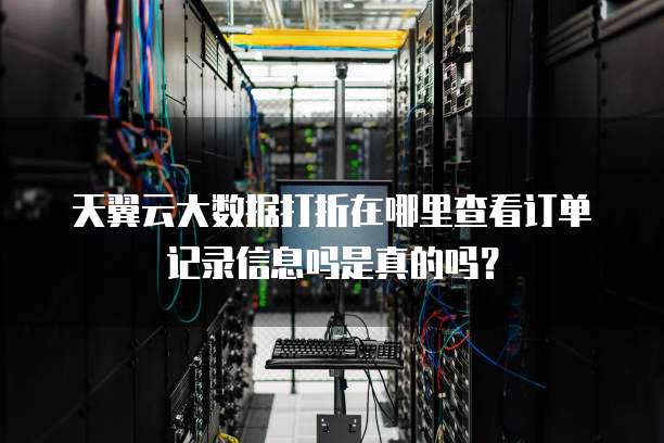 天翼云大数据打折在哪里查看订单记录信息吗是真的吗？