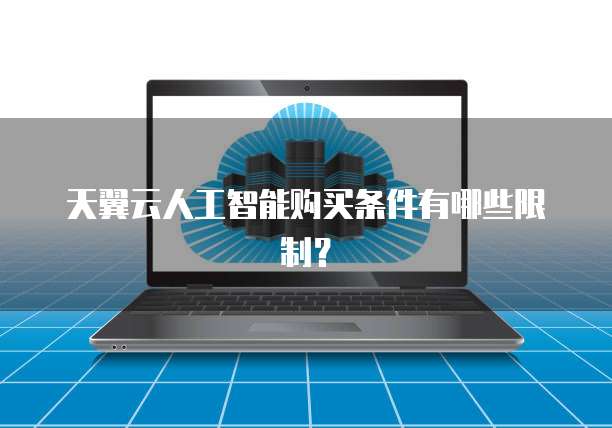 天翼云人工智能购买条件有哪些限制?