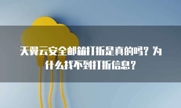 天翼云安全邮箱打折是真的吗?为什么找不到打折信息?