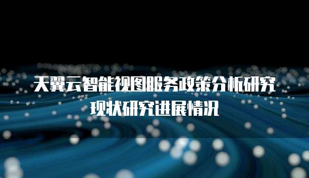 天翼云智能视图服务政策分析研究现状研究进展情况