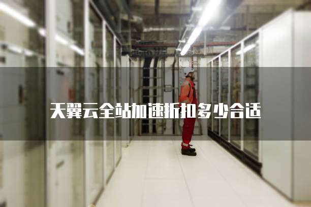 天翼云全站加速折扣多少合适