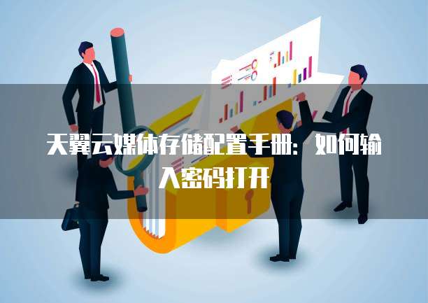 天翼云媒体存储配置手册:如何输入密码打开