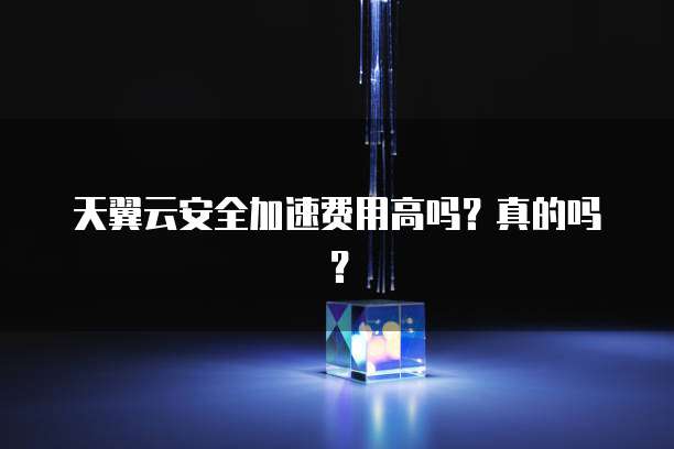 天翼云安全加速费用高吗?真的吗?