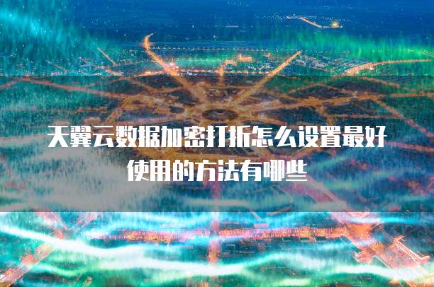 天翼云数据加密打折怎么设置最好使用的方法有哪些