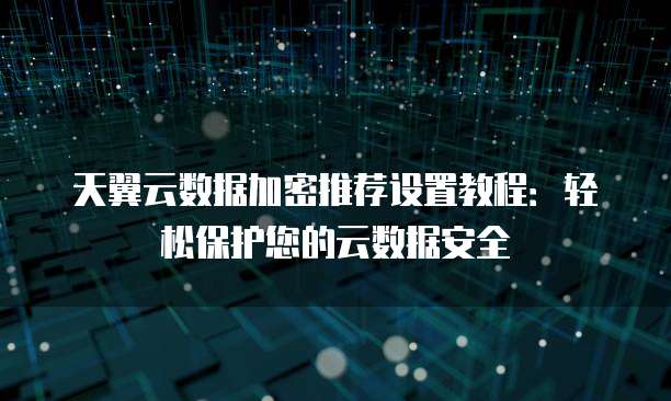 天翼云数据加密推荐设置教程:轻松保护您的云数据安全