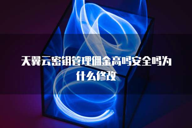 天翼云密钥管理佣金高吗安全吗为什么修改