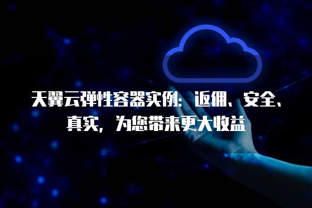 天翼云弹性容器实例：返佣、安全、真实，为您带来更大收益