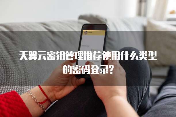 天翼云密钥管理推荐使用什么类型的密码登录?