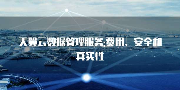 天翼云数据管理服务:费用、安全和真实性