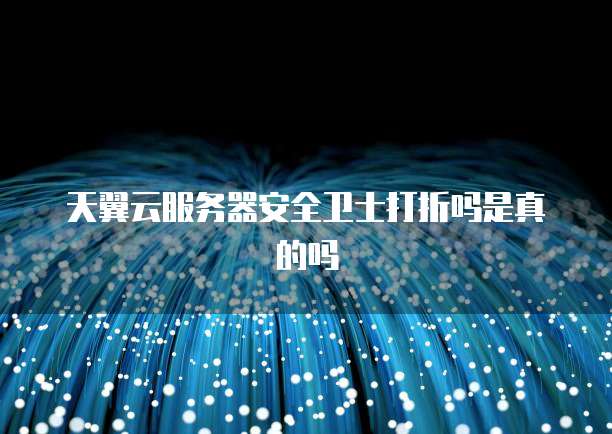 天翼云服务器安全卫士打折吗是真的吗