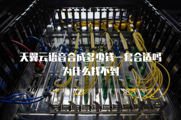 天翼云语音合成多少钱一套合适吗为什么找不到
