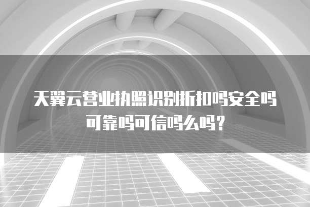 天翼云营业执照识别折扣吗安全吗可靠吗可信吗么吗?
