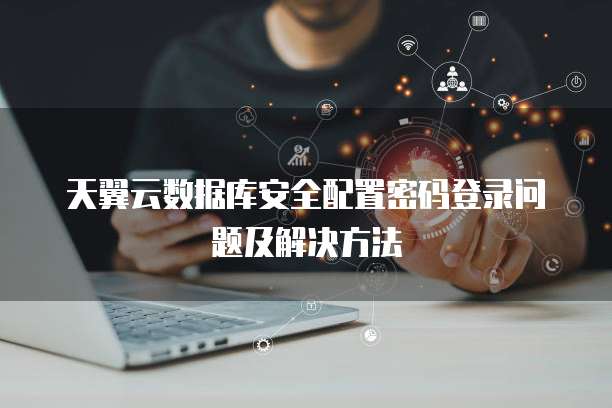 天翼云数据库安全配置密码登录问题及解决方法