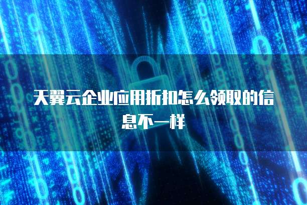 天翼云企业应用折扣怎么领取的信息不一样