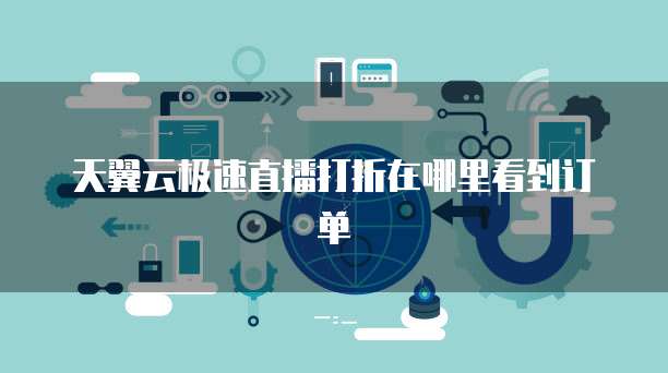 天翼云极速直播打折在哪里看到订单