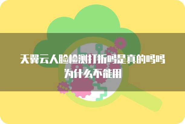 天翼云人脸检测打折吗是真的吗吗为什么不能用