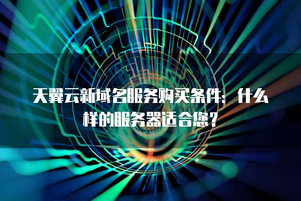 天翼云新域名服务购买条件：什么样的服务器适合您？