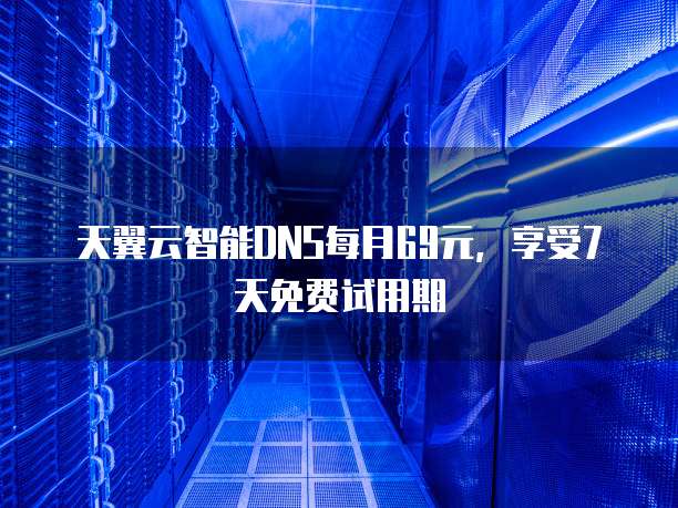 天翼云智能DNS每月69元，享受7天免费试用期