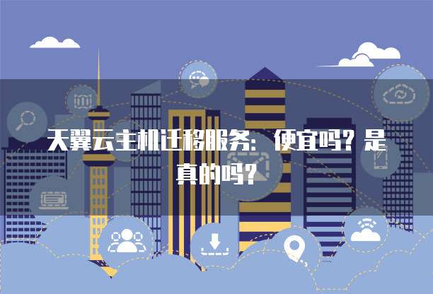 天翼云主机迁移服务：便宜吗？是真的吗？