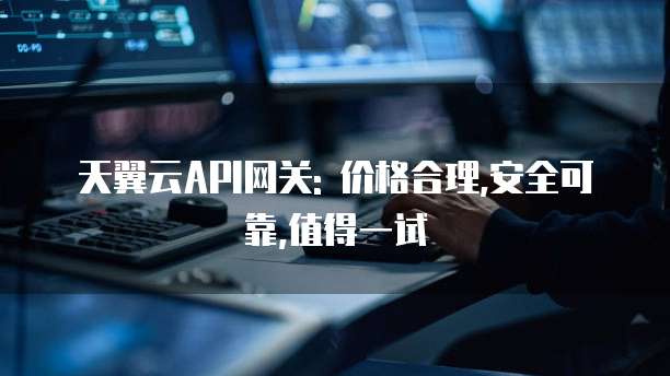 天翼云API网关: 价格合理,安全可靠,值得一试