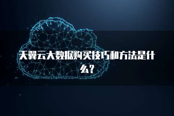 天翼云大数据购买技巧和方法是什么？