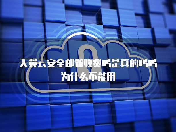 天翼云安全邮箱收费吗是真的吗吗为什么不能用