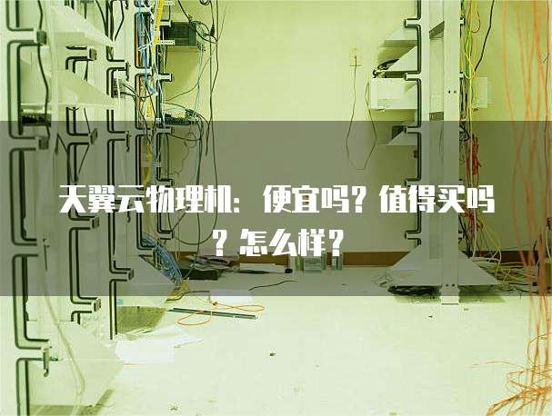 天翼云物理机：便宜吗？值得买吗？怎么样？