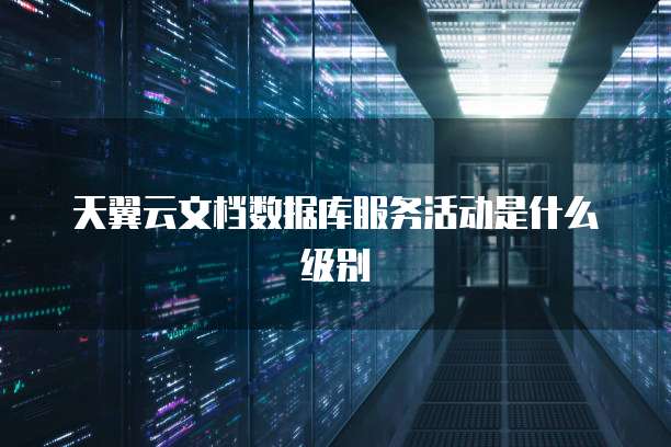 天翼云文档数据库服务活动是什么级别