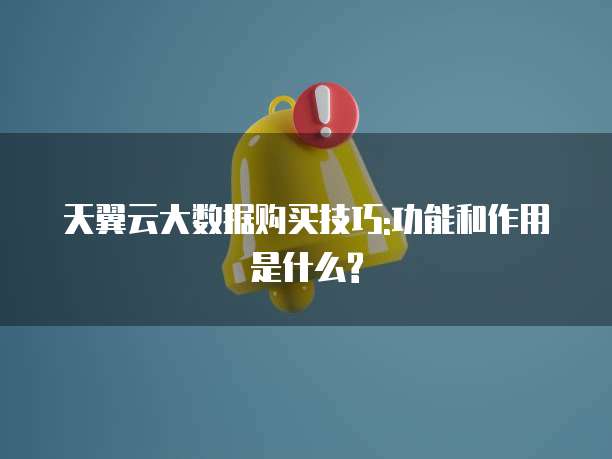 天翼云大数据购买技巧:功能和作用是什么?