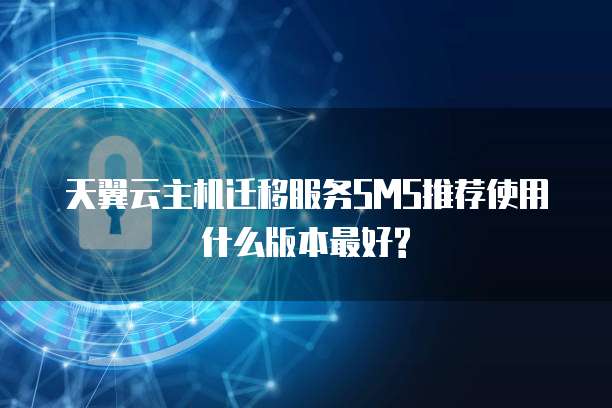 天翼云主机迁移服务SMS推荐使用什么版本最好?