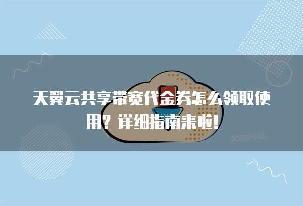 天翼云共享带宽代金券怎么领取使用?详细指南来啦!