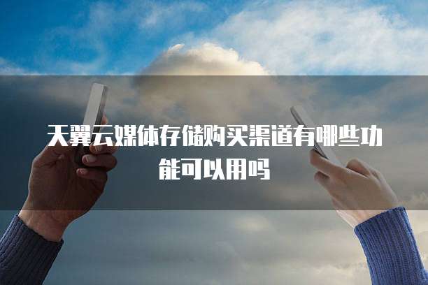 天翼云媒体存储购买渠道有哪些功能可以用吗